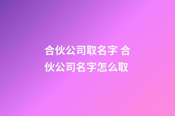 合伙公司取名字 合伙公司名字怎么取-第1張-公司起名-玄機派